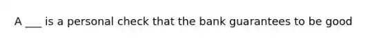 A ___ is a personal check that the bank guarantees to be good