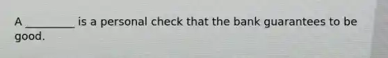 A _________ is a personal check that the bank guarantees to be good.