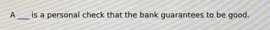 A ___ is a personal check that the bank guarantees to be good.