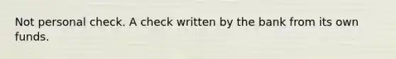 Not personal check. A check written by the bank from its own funds.