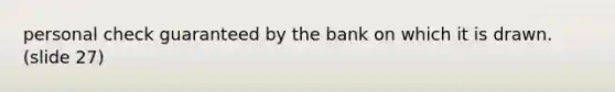 personal check guaranteed by the bank on which it is drawn. (slide 27)