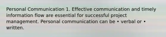 Personal Communication 1. Effective communication and timely information flow are essential for successful project management. Personal communication can be • verbal or • written.