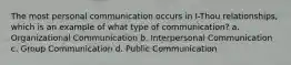 The most personal communication occurs in I-Thou relationships, which is an example of what type of communication? a. Organizational Communication b. Interpersonal Communication c. Group Communication d. Public Communication