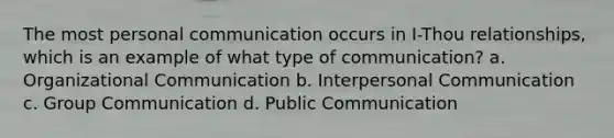 The most personal communication occurs in I-Thou relationships, which is an example of what type of communication? a. Organizational Communication b. Interpersonal Communication c. Group Communication d. Public Communication