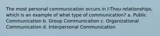 The most personal communication occurs in I-Thou relationships, which is an example of what type of communication? a. Public Communication b. Group Communication c. Organizational Communication d. Interpersonal Communication