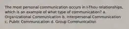 The most personal communication occurs in I-Thou relationships, which is an example of what type of communication? a. Organizational Communication b. Interpersonal Communication c. Public Communication d. Group Communication