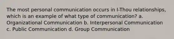 The most personal communication occurs in I-Thou relationships, which is an example of what type of communication? a. Organizational Communication b. Interpersonal Communication c. Public Communication d. Group Communication