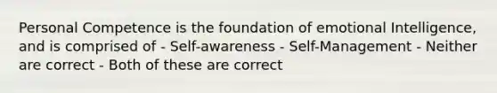 Personal Competence is the foundation of emotional Intelligence, and is comprised of - Self-awareness - Self-Management - Neither are correct - Both of these are correct