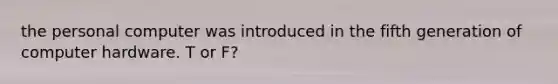 the personal computer was introduced in the fifth generation of computer hardware. T or F?