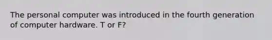 The personal computer was introduced in the fourth generation of computer hardware. T or F?