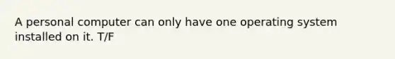 A personal computer can only have one operating system installed on it. T/F