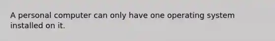 A personal computer can only have one operating system installed on it.