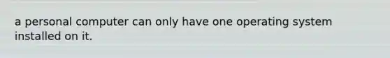 a personal computer can only have one operating system installed on it.