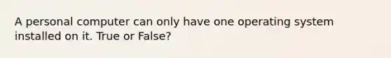 A personal computer can only have one operating system installed on it. True or False?