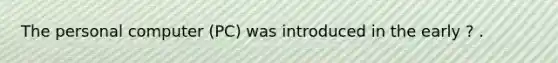 The personal computer (PC) was introduced in the early ? .