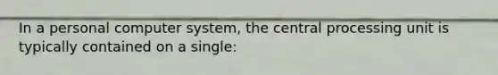 In a personal computer system, the central processing unit is typically contained on a single: