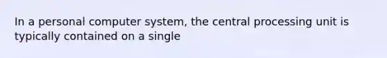 In a personal computer system, the central processing unit is typically contained on a single