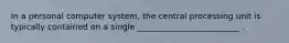 In a personal computer system, the central processing unit is typically contained on a single _________________________ .