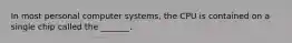 In most personal computer systems, the CPU is contained on a single chip called the _______.