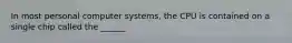 In most personal computer systems, the CPU is contained on a single chip called the ______