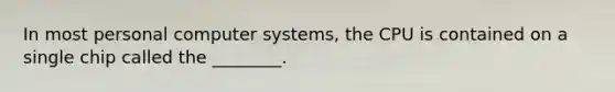 In most personal computer systems, the CPU is contained on a single chip called the ________.