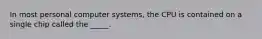 In most personal computer systems, the CPU is contained on a single chip called the _____.