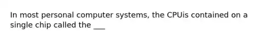 In most personal computer systems, the CPUis contained on a single chip called the ___