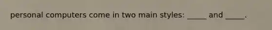 personal computers come in two main styles: _____ and _____.