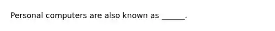 Personal computers are also known as ______.
