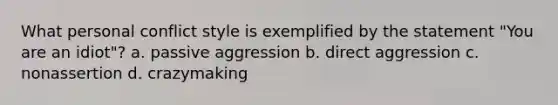 What personal conflict style is exemplified by the statement "You are an idiot"? a. passive aggression b. direct aggression c. nonassertion d. crazymaking