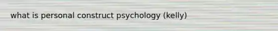 what is personal construct psychology (kelly)