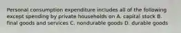 Personal consumption expenditure includes all of the following except spending by private households on A. capital stock B. final goods and services C. nondurable goods D. durable goods