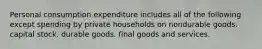 Personal consumption expenditure includes all of the following except spending by private households on nondurable goods. capital stock. durable goods. final goods and services.