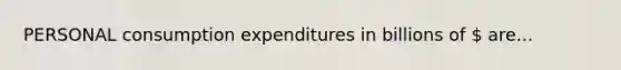 PERSONAL consumption expenditures in billions of  are...