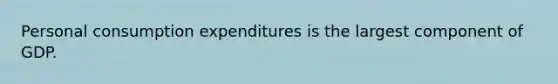 Personal consumption expenditures is the largest component of GDP.