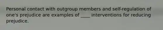 Personal contact with outgroup members and self-regulation of one's prejudice are examples of ____ interventions for reducing prejudice.