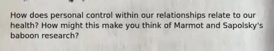 How does personal control within our relationships relate to our health? How might this make you think of Marmot and Sapolsky's baboon research?