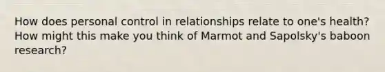 How does personal control in relationships relate to one's health? How might this make you think of Marmot and Sapolsky's baboon research?