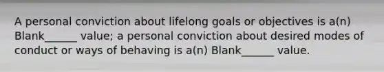 A personal conviction about lifelong goals or objectives is a(n) Blank______ value; a personal conviction about desired modes of conduct or ways of behaving is a(n) Blank______ value.