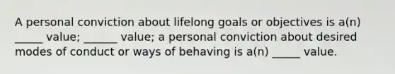 A personal conviction about lifelong goals or objectives is a(n) _____ value; ______ value; a personal conviction about desired modes of conduct or ways of behaving is a(n) _____ value.