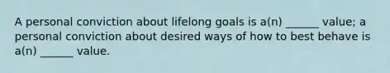 A personal conviction about lifelong goals is a(n) ______ value; a personal conviction about desired ways of how to best behave is a(n) ______ value.