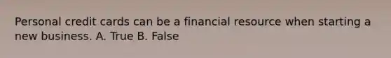 Personal credit cards can be a financial resource when starting a new business. A. True B. False