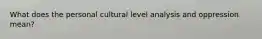 What does the personal cultural level analysis and oppression mean?