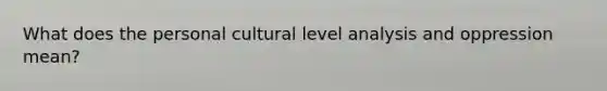 What does the personal cultural level analysis and oppression mean?