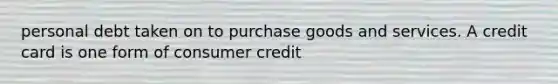 personal debt taken on to purchase goods and services. A credit card is one form of consumer credit