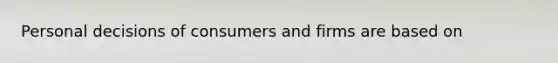 Personal decisions of consumers and firms are based on