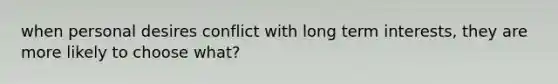 when personal desires conflict with long term interests, they are more likely to choose what?