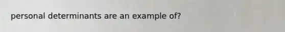 personal determinants are an example of?