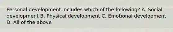 Personal development includes which of the following? A. Social development B. Physical development C. Emotional development D. All of the above