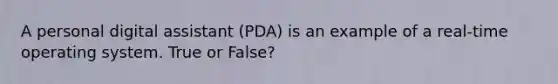 A personal digital assistant (PDA) is an example of a real-time operating system. True or False?